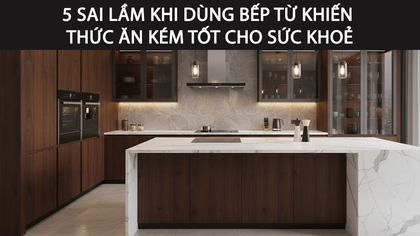 5 sai lầm khi dùng bếp từ khiến thức ăn kém tốt cho sức khoẻ